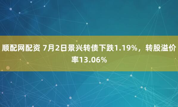 顺配网配资 7月2日景兴转债下跌1.19%，转股溢价率13.06%