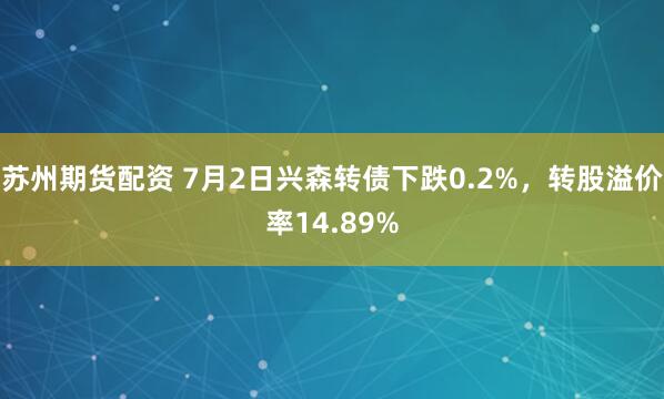 苏州期货配资 7月2日兴森转债下跌0.2%，转股溢价率14.89%