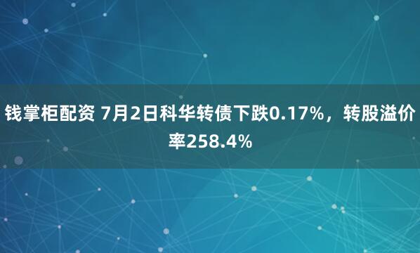 钱掌柜配资 7月2日科华转债下跌0.17%，转股溢价率258.4%