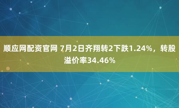 顺应网配资官网 7月2日齐翔转2下跌1.24%，转股溢价率34.46%