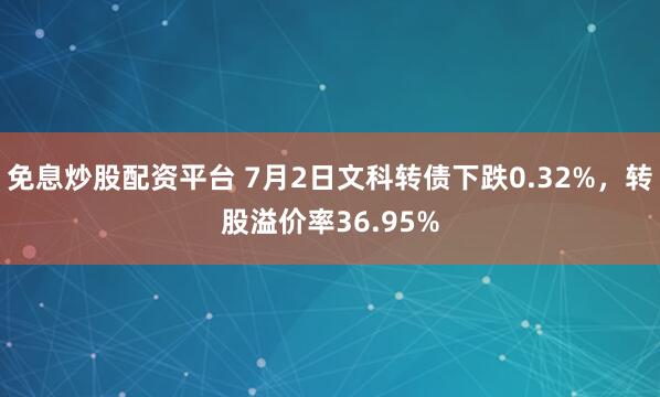 免息炒股配资平台 7月2日文科转债下跌0.32%，转股溢价率36.95%