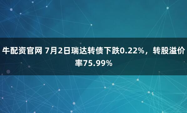 牛配资官网 7月2日瑞达转债下跌0.22%,转股溢价率75.99%