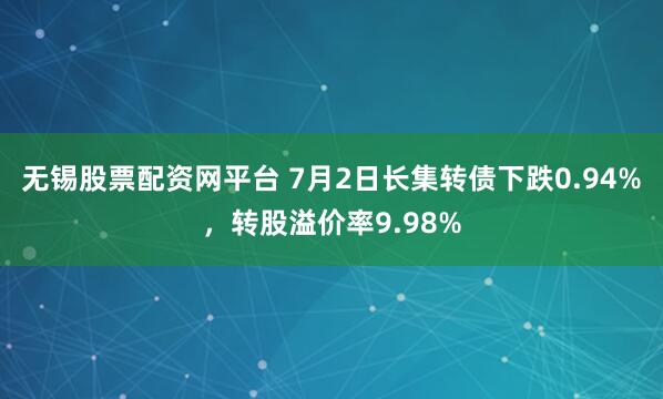 无锡股票配资网平台 7月2日长集转债下跌0.94%，转股溢价率9.98%
