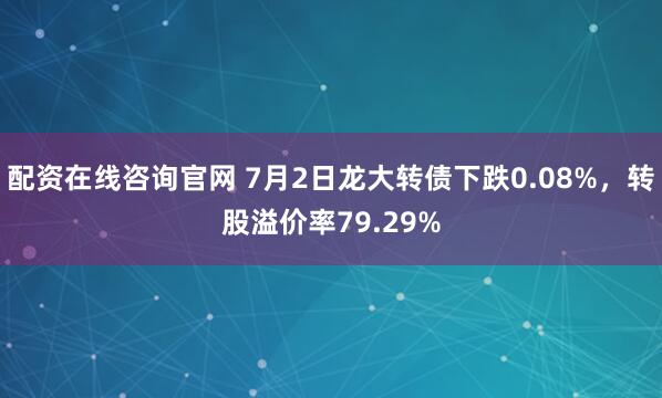 配资在线咨询官网 7月2日龙大转债下跌0.08%,转股溢价率79.29%