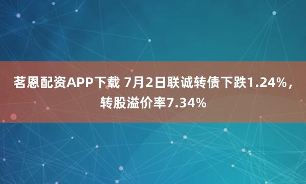 茗恩配资APP下载 7月2日联诚转债下跌1.24%，转股溢价率7.34%