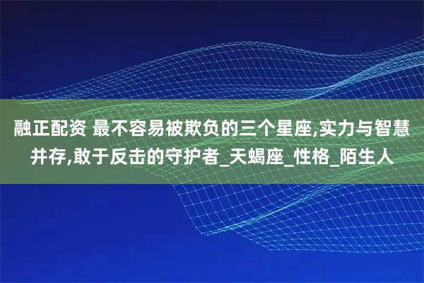 融正配资 最不容易被欺负的三个星座,实力与智慧并存,敢于反击的守护者_天蝎座_性格_陌生人