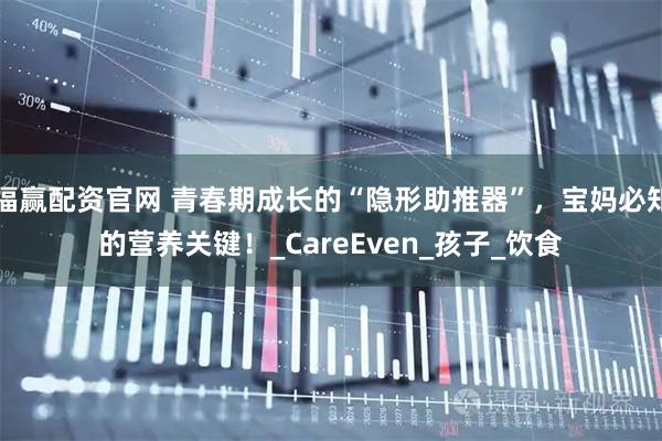 福赢配资官网 青春期成长的“隐形助推器”，宝妈必知的营养关键！_CareEven_孩子_饮食