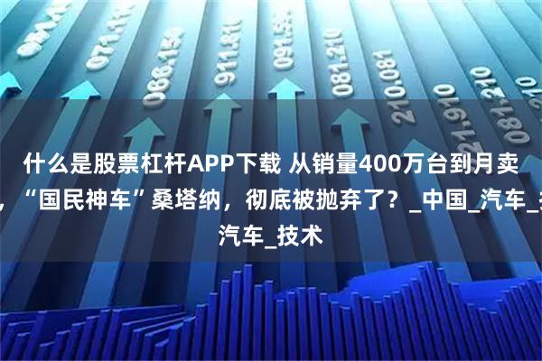什么是股票杠杆APP下载 从销量400万台到月卖1台，“国民神车”桑塔纳，彻底被抛弃了？_中国_汽车_技术