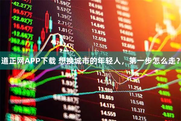 道正网APP下载 想换城市的年轻人，第一步怎么走？
