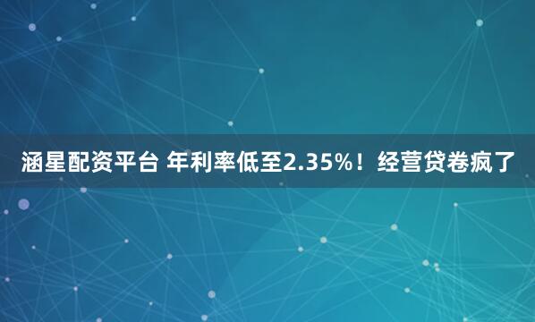 涵星配资平台 年利率低至2.35%！经营贷卷疯了