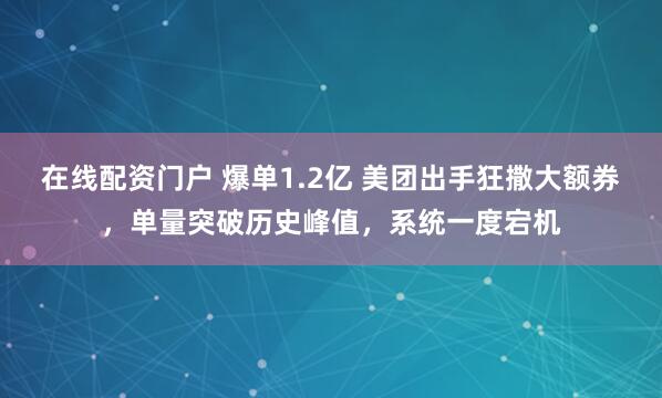在线配资门户 爆单1.2亿 美团出手狂撒大额券,单量突破历史峰值,系统一度宕机