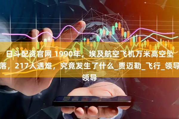 日斗配资官网 1990年，埃及航空飞机万米高空坠落，217人遇难，究竟发生了什么_贾迈勒_飞行_领导