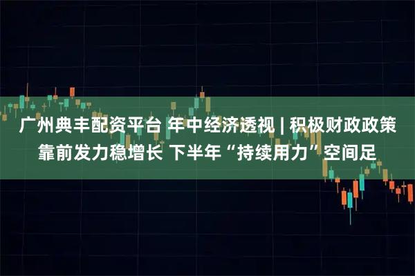 广州典丰配资平台 年中经济透视 | 积极财政政策靠前发力稳增长 下半年“持续用力”空间足