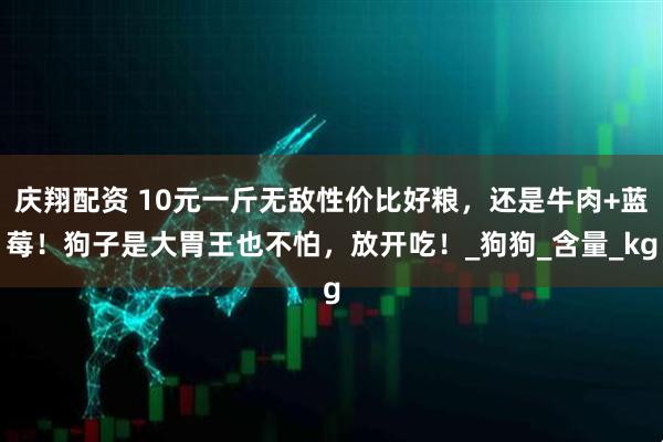 庆翔配资 10元一斤无敌性价比好粮，还是牛肉+蓝莓！狗子是大胃王也不怕，放开吃！_狗狗_含量_kg