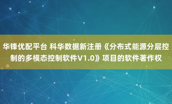 华锋优配平台 科华数据新注册《分布式能源分层控制的多模态控制软件V1.0》项目的软件著作权
