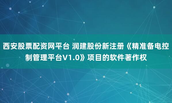 西安股票配资网平台 润建股份新注册《精准备电控制管理平台V1.0》项目的软件著作权