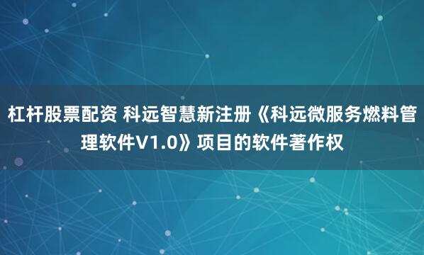 杠杆股票配资 科远智慧新注册《科远微服务燃料管理软件V1.0》项目的软件著作权