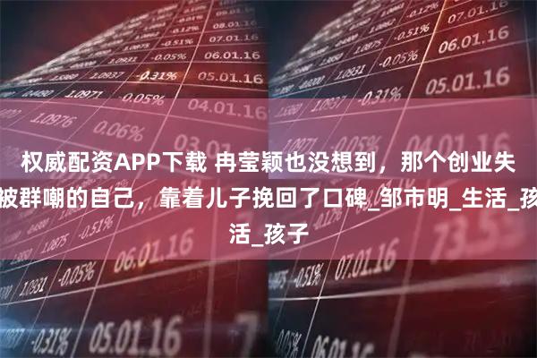 权威配资APP下载 冉莹颖也没想到，那个创业失败被群嘲的自己，靠着儿子挽回了口碑_邹市明_生活_孩子