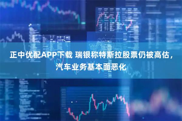 正中优配APP下载 瑞银称特斯拉股票仍被高估，汽车业务基本面恶化