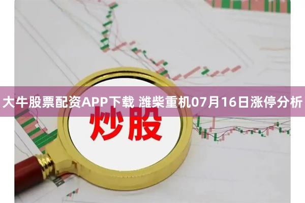 大牛股票配资APP下载 潍柴重机07月16日涨停分析