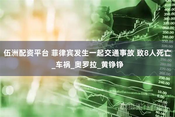 伍洲配资平台 菲律宾发生一起交通事故 致8人死亡_车祸_奥罗拉_黄铮铮