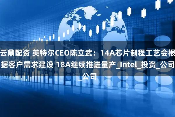云鼎配资 英特尔CEO陈立武:14A芯片制程工艺会根据客户需求建设 18A继续推进量产_Intel_投资_公司