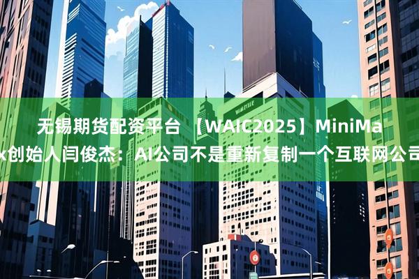 无锡期货配资平台 【WAIC2025】MiniMax创始人闫俊杰：AI公司不是重新复制一个互联网公司