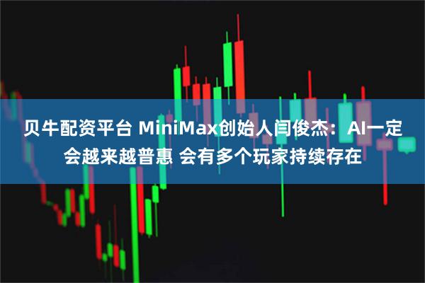 贝牛配资平台 MiniMax创始人闫俊杰:AI一定会越来越普惠 会有多个玩家持续存在