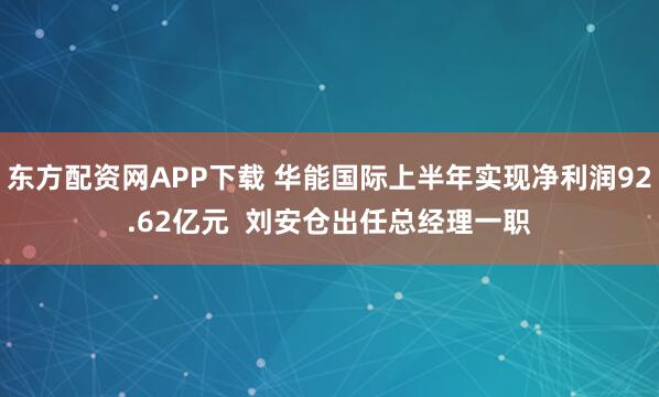 东方配资网APP下载 华能国际上半年实现净利润92.62亿元  刘安仓出任总经理一职
