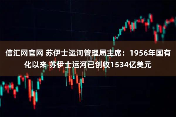 信汇网官网 苏伊士运河管理局主席：1956年国有化以来 苏伊士运河已创收1534亿美元