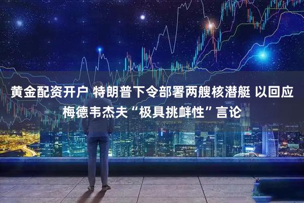黄金配资开户 特朗普下令部署两艘核潜艇 以回应梅德韦杰夫“极具挑衅性”言论