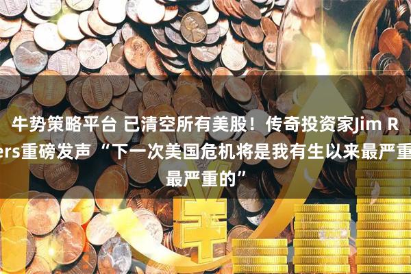 牛势策略平台 已清空所有美股！传奇投资家Jim Rogers重磅发声 “下一次美国危机将是我有生以来最严重的”