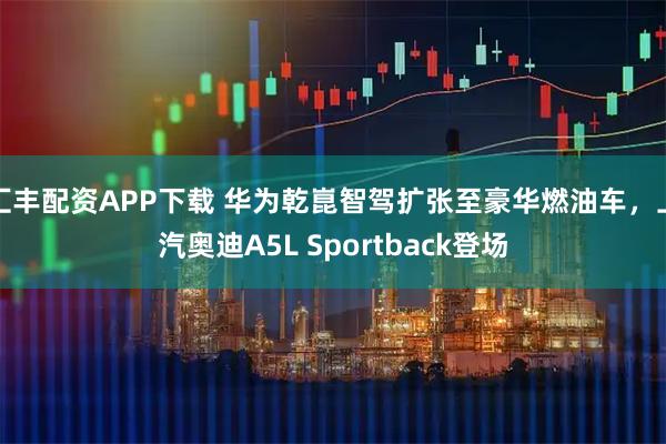 汇丰配资APP下载 华为乾崑智驾扩张至豪华燃油车,上汽奥迪A5L Sportback登场
