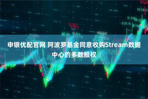 申银优配官网 阿波罗基金同意收购Stream数据中心的多数股权