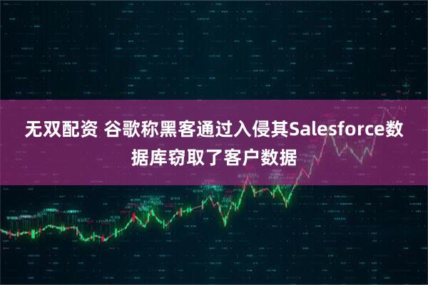 无双配资 谷歌称黑客通过入侵其Salesforce数据库窃取了客户数据