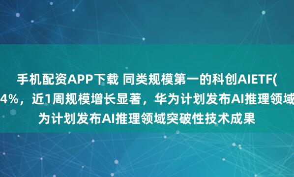 手机配资APP下载 同类规模第一的科创AIETF(588790)涨超1.4%，近1周规模增长显著，华为计划发布AI推理领域突破性技术成果
