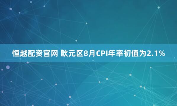 恒越配资官网 欧元区8月CPI年率初值为2.1%