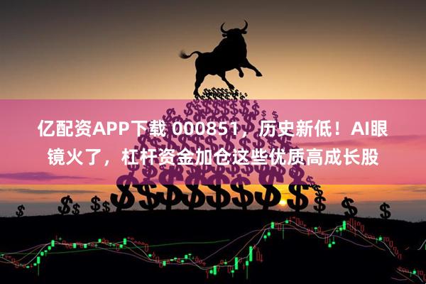 亿配资APP下载 000851，历史新低！AI眼镜火了，杠杆资金加仓这些优质高成长股