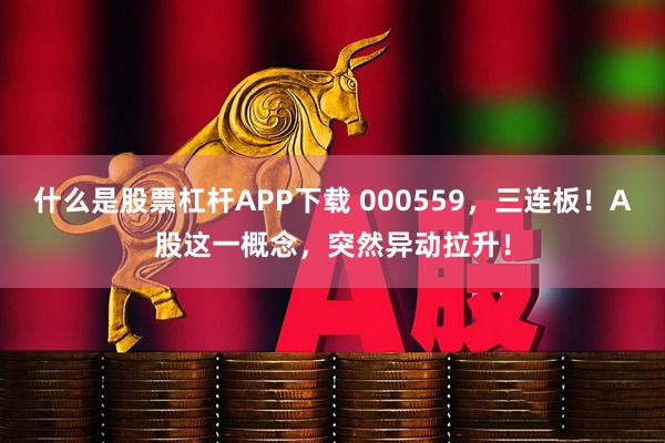 什么是股票杠杆APP下载 000559，三连板！A股这一概念，突然异动拉升！