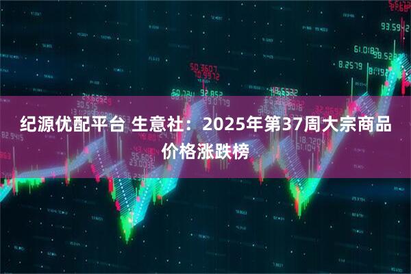 纪源优配平台 生意社：2025年第37周大宗商品价格涨跌榜