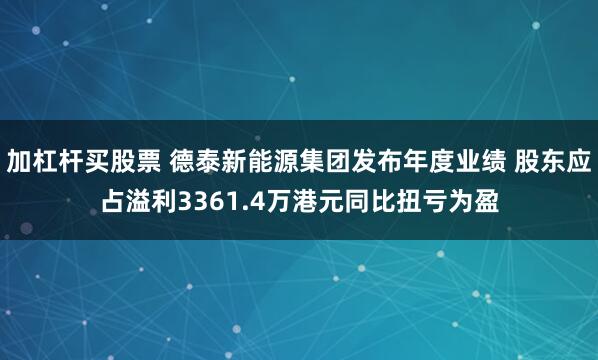 加杠杆买股票 德泰新能源集团发布年度业绩 股东应占溢利3361.4万港元同比扭亏为盈