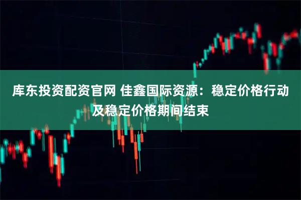 库东投资配资官网 佳鑫国际资源：稳定价格行动及稳定价格期间结束