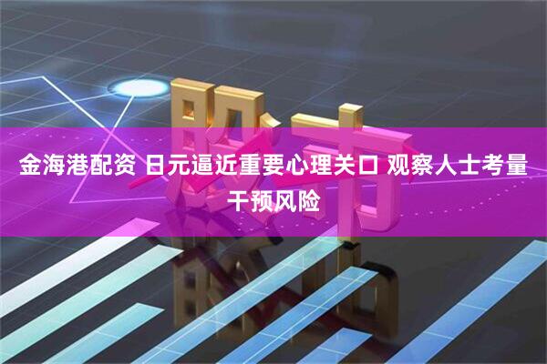 金海港配资 日元逼近重要心理关口 观察人士考量干预风险