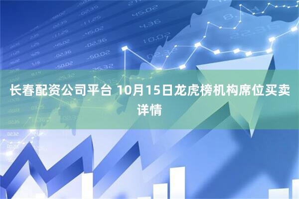 长春配资公司平台 10月15日龙虎榜机构席位买卖详情