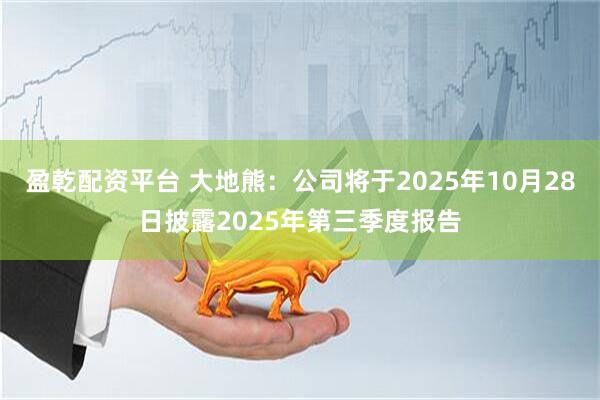盈乾配资平台 大地熊：公司将于2025年10月28日披露2025年第三季度报告