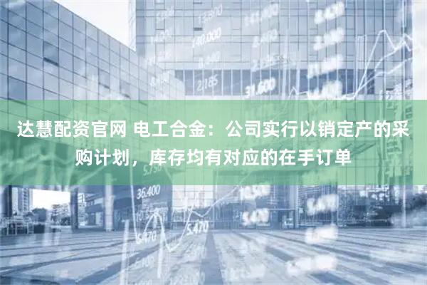 达慧配资官网 电工合金：公司实行以销定产的采购计划，库存均有对应的在手订单