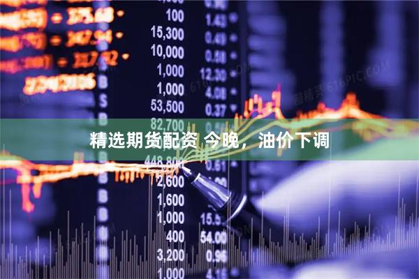 精选期货配资 今晚，油价下调