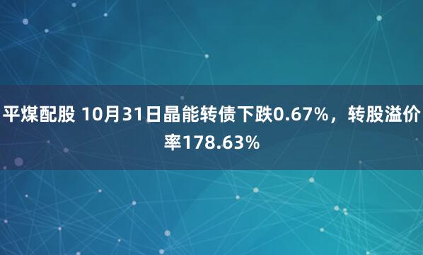 平煤配股 10月31日晶能转债下跌0.67%，转股溢价率178.63%