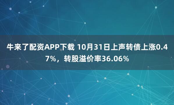 牛来了配资APP下载 10月31日上声转债上涨0.47%，转股溢价率36.06%