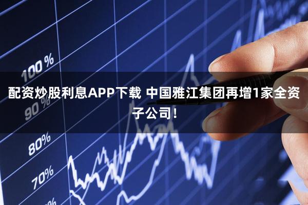 配资炒股利息APP下载 中国雅江集团再增1家全资子公司！